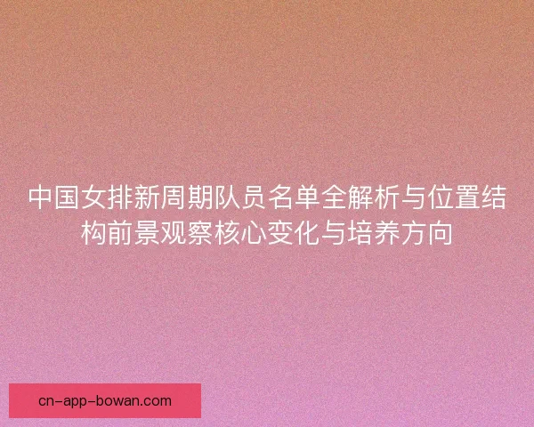 中国女排新周期队员名单全解析与位置结构前景观察核心变化与培养方向