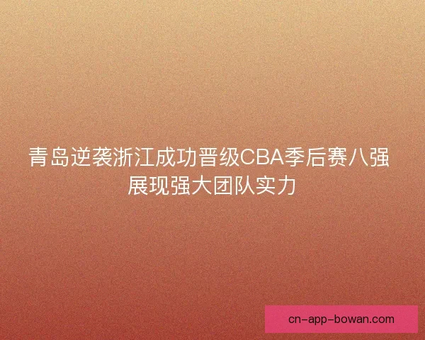 青岛逆袭浙江成功晋级CBA季后赛八强 展现强大团队实力 青岛逆袭浙江成功晋级CBA季后赛八强 展现强大团队实力