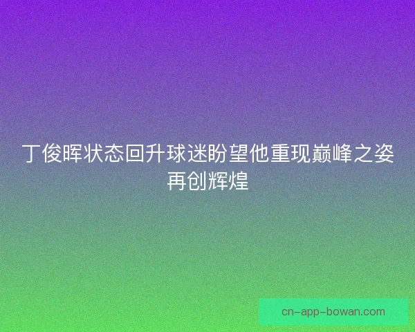丁俊晖状态回升球迷盼望他重现巅峰之姿再创辉煌 丁俊晖状态回升球迷盼望他重现巅峰之姿再创辉煌