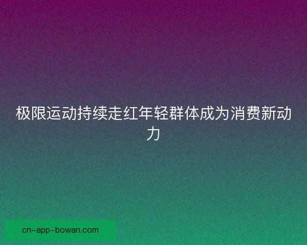 极限运动持续走红年轻群体成为消费新动力 极限运动持续走红年轻群体成为消费新动力