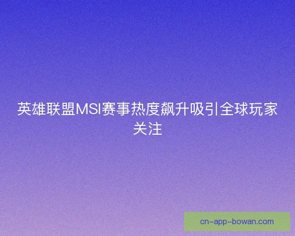 英雄联盟MSI赛事热度飙升吸引全球玩家关注