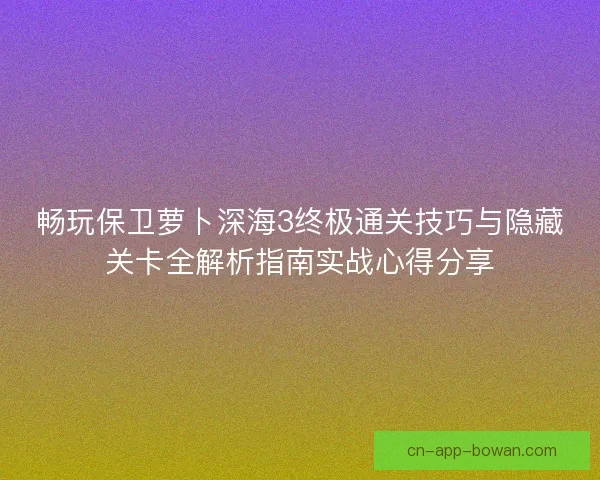 畅玩保卫萝卜深海3终极通关技巧与隐藏关卡全解析指南实战心得分享