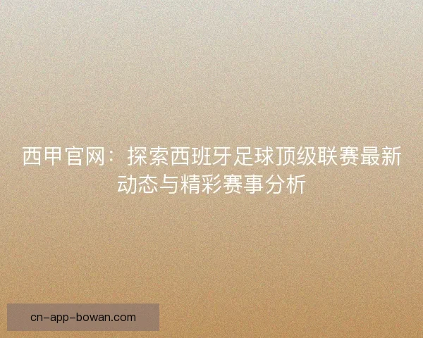 西甲官网：探索西班牙足球顶级联赛最新动态与精彩赛事分析