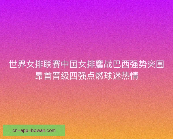 世界女排联赛中国女排鏖战巴西强势突围昂首晋级四强点燃球迷热情 世界女排联赛中国女排鏖战巴西强势突围昂首晋级四强点燃球迷热情