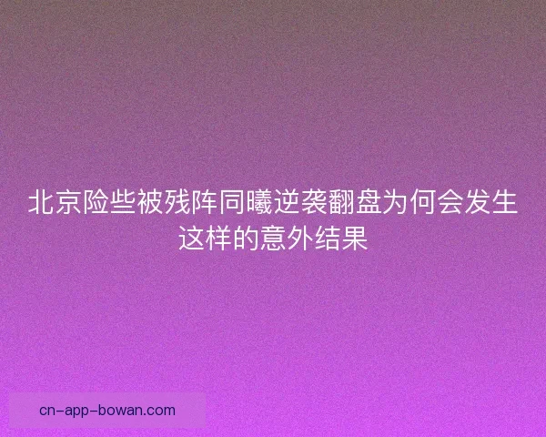 北京险些被残阵同曦逆袭翻盘为何会发生这样的意外结果