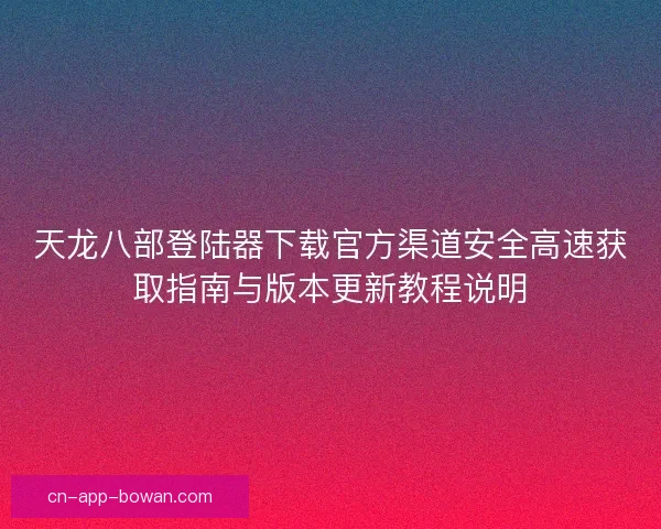 天龙八部登陆器下载官方渠道安全高速获取指南与版本更新教程说明
