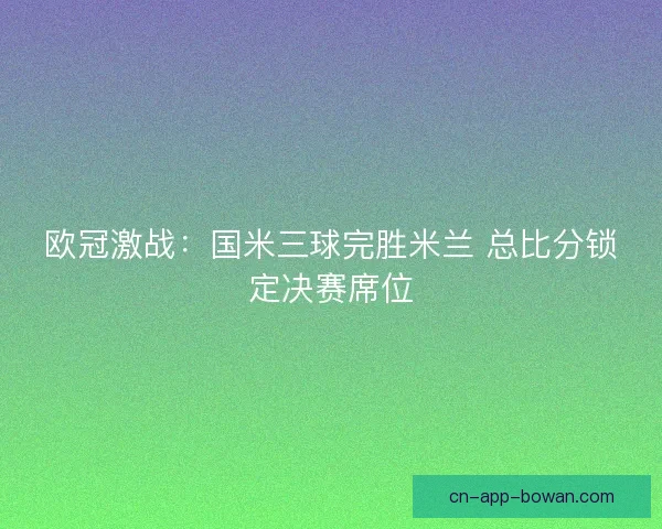 欧冠激战：国米三球完胜米兰 总比分锁定决赛席位