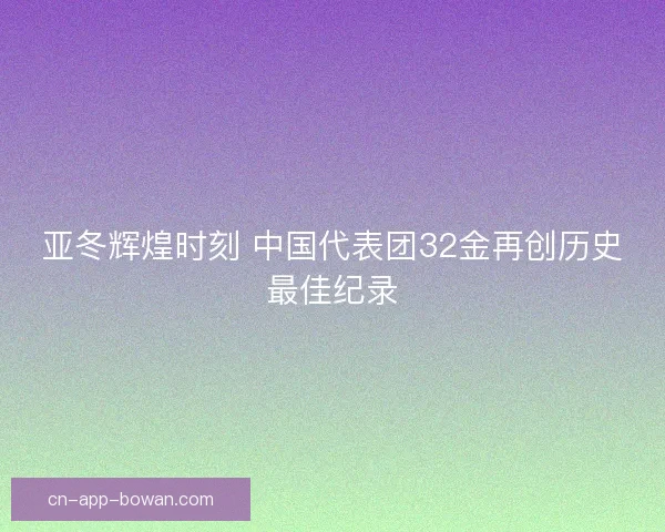 亚冬辉煌时刻 中国代表团32金再创历史最佳纪录