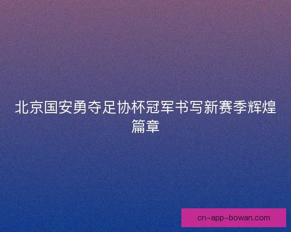 北京国安勇夺足协杯冠军书写新赛季辉煌篇章