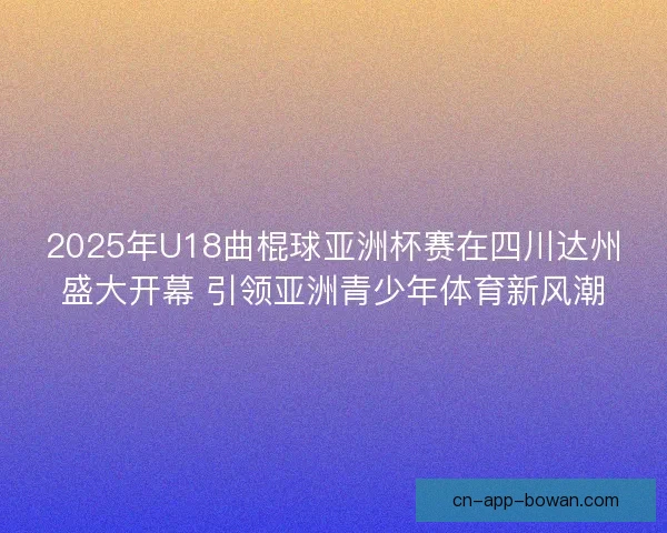 2025年U18曲棍球亚洲杯赛在四川达州盛大开幕 引领亚洲青少年体育新风潮 2025年U18曲棍球亚洲杯赛在四川达州盛大开幕 引领亚洲青少年体育新风潮