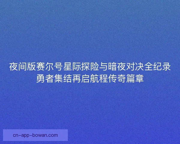 夜间版赛尔号星际探险与暗夜对决全纪录勇者集结再启航程传奇篇章