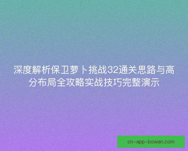 深度解析保卫萝卜挑战32通关思路与高分布局全攻略实战技巧完整演示 深度解析保卫萝卜挑战32通关思路与高分布局全攻略实战技巧完整演示