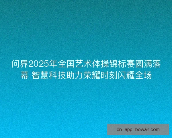 问界2025年全国艺术体操锦标赛圆满落幕 智慧科技助力荣耀时刻闪耀全场 问界2025年全国艺术体操锦标赛圆满落幕 智慧科技助力荣耀时刻闪耀全场