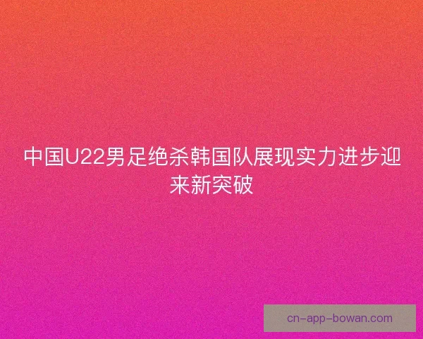 中国U22男足绝杀韩国队展现实力进步迎来新突破 中国U22男足绝杀韩国队展现实力进步迎来新突破