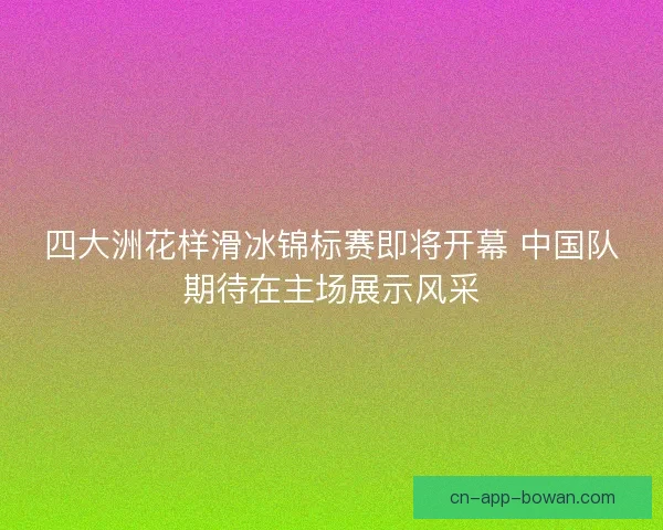 四大洲花样滑冰锦标赛即将开幕 中国队期待在主场展示风采 四大洲花样滑冰锦标赛即将开幕 中国队期待在主场展示风采